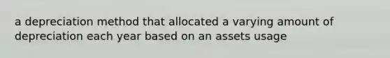 a depreciation method that allocated a varying amount of depreciation each year based on an assets usage