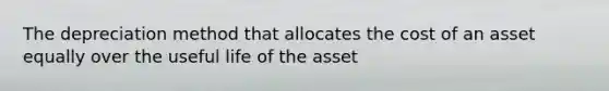 The depreciation method that allocates the cost of an asset equally over the useful life of the asset