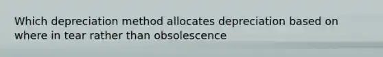 Which depreciation method allocates depreciation based on where in tear rather than obsolescence