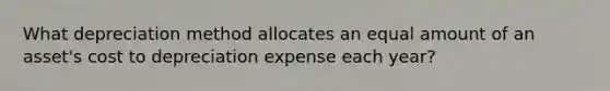 What depreciation method allocates an equal amount of an asset's cost to depreciation expense each year?