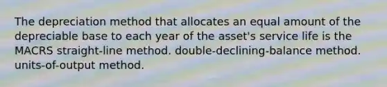 The depreciation method that allocates an equal amount of the depreciable base to each year of the asset's service life is the MACRS straight-line method. double-declining-balance method. units-of-output method.