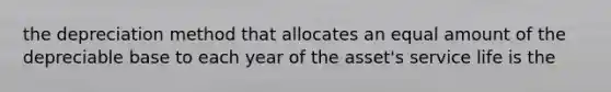 the depreciation method that allocates an equal amount of the depreciable base to each year of the asset's service life is the