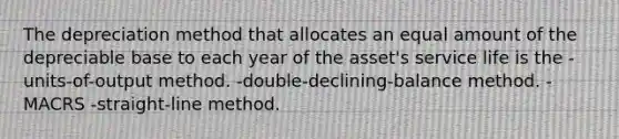 The depreciation method that allocates an equal amount of the depreciable base to each year of the asset's service life is the -units-of-output method. -double-declining-balance method. -MACRS -straight-line method.