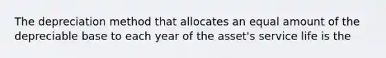 The depreciation method that allocates an equal amount of the depreciable base to each year of the asset's service life is the