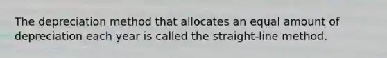 The depreciation method that allocates an equal amount of depreciation each year is called the straight-line method.