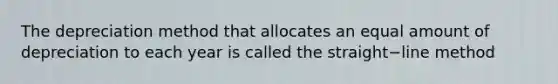 The depreciation method that allocates an equal amount of depreciation to each year is called the straight−line method