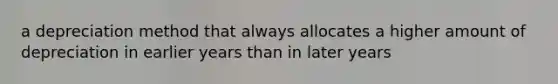 a depreciation method that always allocates a higher amount of depreciation in earlier years than in later years