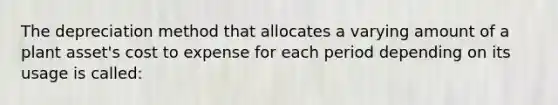 The depreciation method that allocates a varying amount of a plant asset's cost to expense for each period depending on its usage is called: