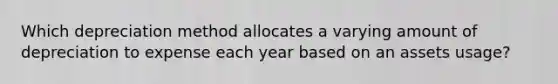 Which depreciation method allocates a varying amount of depreciation to expense each year based on an assets usage?