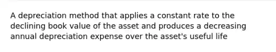 A depreciation method that applies a constant rate to the declining book value of the asset and produces a decreasing annual depreciation expense over the asset's useful life