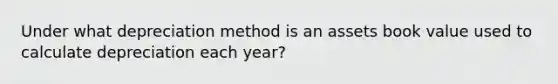 Under what depreciation method is an assets book value used to calculate depreciation each year?