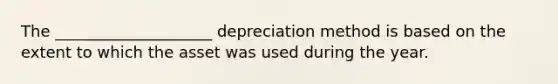 The ____________________ depreciation method is based on the extent to which the asset was used during the year.