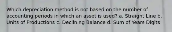 Which depreciation method is not based on the number of accounting periods in which an asset is used? a. Straight Line b. Units of Productions c. Declining Balance d. Sum of Years Digits