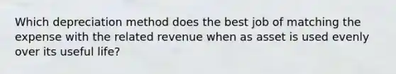 Which depreciation method does the best job of matching the expense with the related revenue when as asset is used evenly over its useful life?