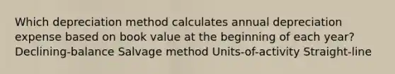 Which depreciation method calculates annual depreciation expense based on book value at the beginning of each year? Declining-balance Salvage method Units-of-activity Straight-line