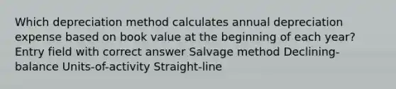 Which depreciation method calculates annual depreciation expense based on book value at the beginning of each year? Entry field with correct answer Salvage method Declining-balance Units-of-activity Straight-line