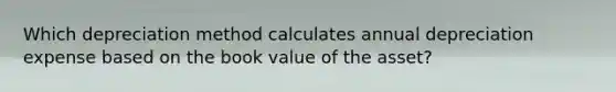 Which depreciation method calculates annual depreciation expense based on the book value of the asset?