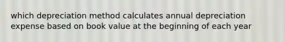 which depreciation method calculates annual depreciation expense based on book value at the beginning of each year