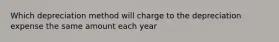 Which depreciation method will charge to the depreciation expense the same amount each year