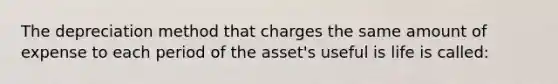 The depreciation method that charges the same amount of expense to each period of the asset's useful is life is called: