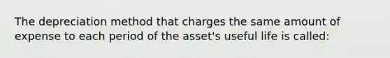 The depreciation method that charges the same amount of expense to each period of the asset's useful life is called: