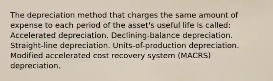 The depreciation method that charges the same amount of expense to each period of the asset's useful life is called: Accelerated depreciation. Declining-balance depreciation. Straight-line depreciation. Units-of-production depreciation. Modified accelerated cost recovery system (MACRS) depreciation.