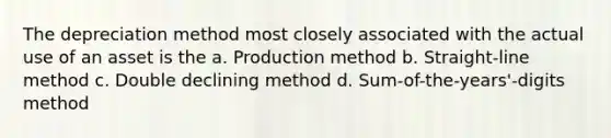 The depreciation method most closely associated with the actual use of an asset is the a. Production method b. Straight-line method c. Double declining method d. Sum-of-the-years'-digits method