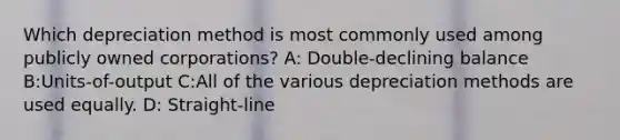 Which depreciation method is most commonly used among publicly owned corporations? A: Double-declining balance B:Units-of-output C:All of the various depreciation methods are used equally. D: Straight-line