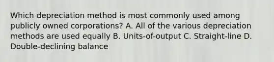 Which depreciation method is most commonly used among publicly owned corporations? A. All of the various depreciation methods are used equally B. Units-of-output C. Straight-line D. Double-declining balance