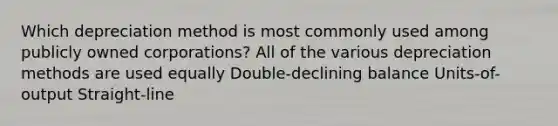 Which depreciation method is most commonly used among publicly owned corporations? All of the various depreciation methods are used equally Double-declining balance Units-of-output Straight-line