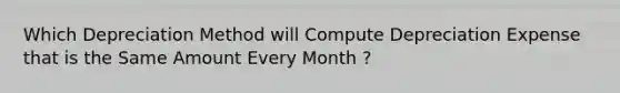 Which Depreciation Method will Compute Depreciation Expense that is the Same Amount Every Month ?