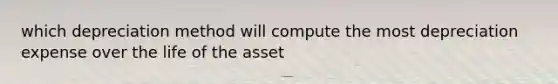 which depreciation method will compute the most depreciation expense over the life of the asset