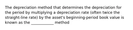 The depreciation method that determines the depreciation for the period by multiplying a depreciation rate (often twice the straight-line rate) by the asset's beginning-period book value is known as the ____________ method