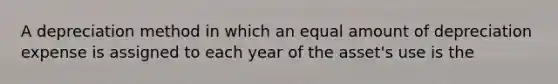 A depreciation method in which an equal amount of depreciation expense is assigned to each year of the asset's use is the