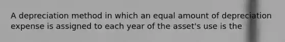 A depreciation method in which an equal amount of depreciation expense is assigned to each year of the​ asset's use is​ the