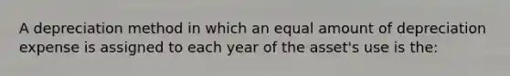 A depreciation method in which an equal amount of depreciation expense is assigned to each year of the asset's use is the: