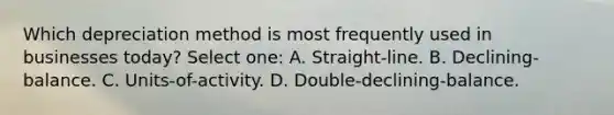 Which depreciation method is most frequently used in businesses today? Select one: A. Straight-line. B. Declining-balance. C. Units-of-activity. D. Double-declining-balance.