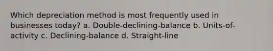 Which depreciation method is most frequently used in businesses today? a. Double-declining-balance b. Units-of-activity c. Declining-balance d. Straight-line