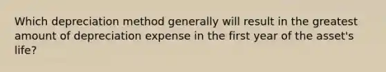 Which depreciation method generally will result in the greatest amount of depreciation expense in the first year of the asset's life?