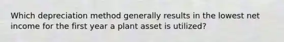 Which depreciation method generally results in the lowest net income for the first year a plant asset is utilized?