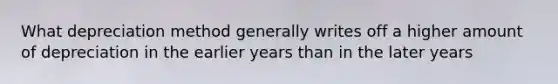 What depreciation method generally writes off a higher amount of depreciation in the earlier years than in the later years