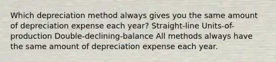 Which depreciation method always gives you the same amount of depreciation expense each year? Straight-line Units-of-production Double-declining-balance All methods always have the same amount of depreciation expense each year.