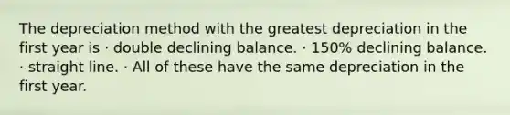 The depreciation method with the greatest depreciation in the first year is · double declining balance. · 150% declining balance. · straight line. · All of these have the same depreciation in the first year.