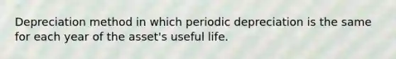 Depreciation method in which periodic depreciation is the same for each year of the asset's useful life.