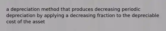 a depreciation method that produces decreasing periodic depreciation by applying a decreasing fraction to the depreciable cost of the asset