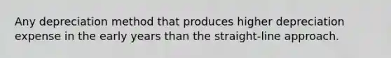 Any depreciation method that produces higher depreciation expense in the early years than the straight-line approach.