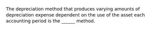 The depreciation method that produces varying amounts of depreciation expense dependent on the use of the asset each accounting period is the ______ method.