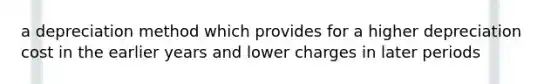 a depreciation method which provides for a higher depreciation cost in the earlier years and lower charges in later periods