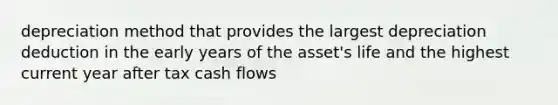 depreciation method that provides the largest depreciation deduction in the early years of the asset's life and the highest current year after tax cash flows