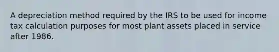 A depreciation method required by the IRS to be used for income tax calculation purposes for most plant assets placed in service after 1986.